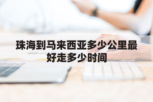 珠海到马来西亚多少公里最好走多少时间(珠海到马鞍山多少公里)