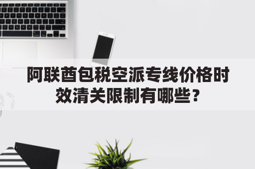 阿联酋包税空派专线价格时效清关限制有哪些?