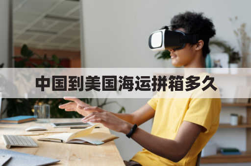 中国到美国海运拼箱多久(中国到美国海运几天)