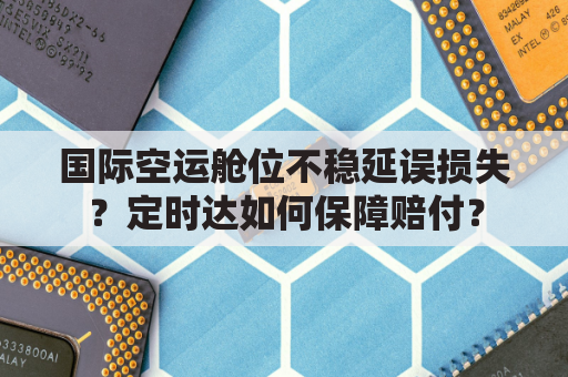 国际空运舱位不稳延误损失?定时达如何保障赔付?