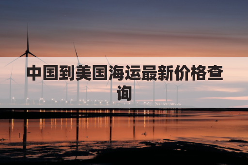 中国到美国海运最新价格查询(中国到美国海运线路)