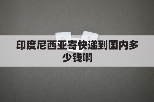 印度尼西亚寄快递到国内多少钱啊(寄印度尼西亚的邮件寄什么快递)