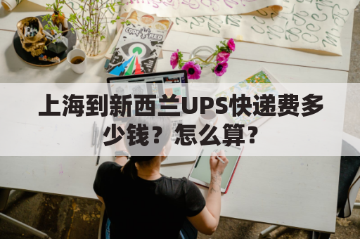 上海到新西兰UPS快递费多少钱?怎么算?