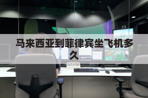 马来西亚到菲律宾坐飞机多久(马来西亚到菲律宾坐飞机多久到达)