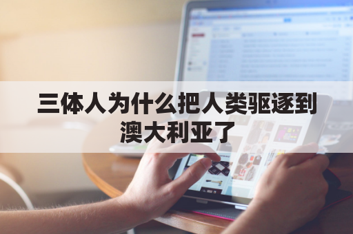 三体人为什么把人类驱逐到澳大利亚了(三体人驱赶人类到澳大利亚质子的话)