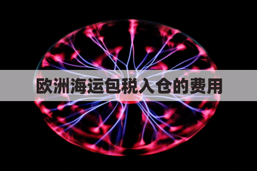 欧洲海运包税入仓的费用(欧洲海运包税入仓的费用怎么算)