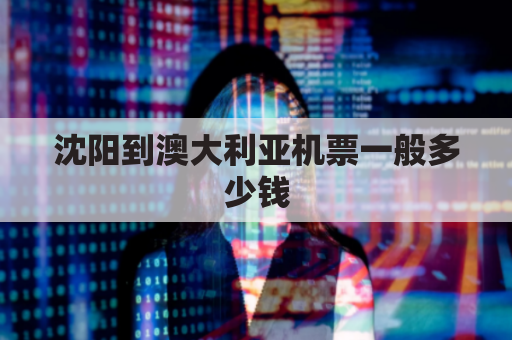 沈阳到澳大利亚机票一般多少钱(沈阳到澳大利亚机票多少钱一张)