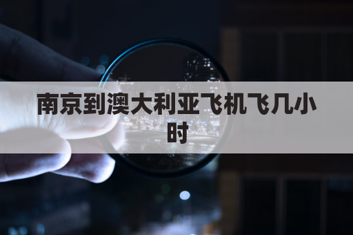 南京到澳大利亚飞机飞几小时(南京到澳大利亚航班时刻表)