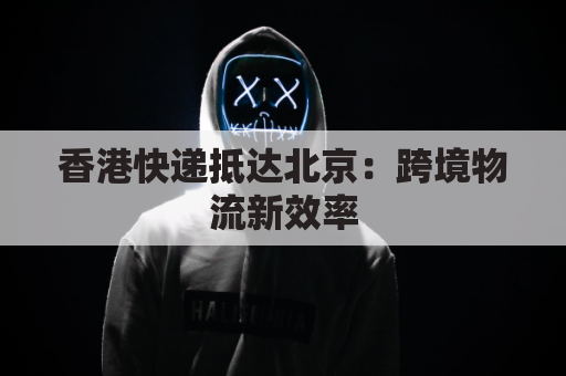 香港快递抵达北京:跨境物流新效率