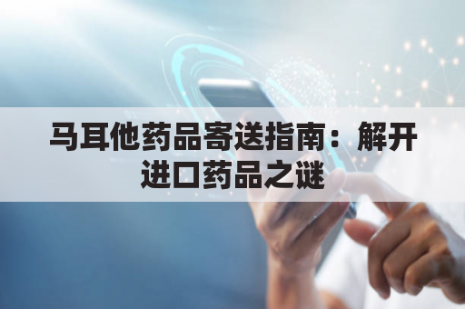 马耳他药品寄送指南:解开进口药品之谜