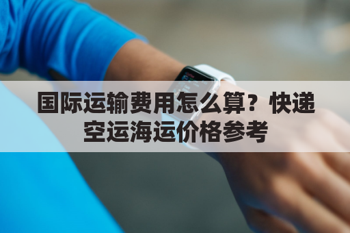国际运输费用怎么算?快递空运海运价格参考