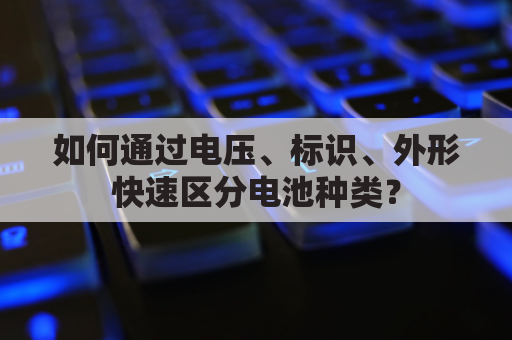 如何通过电压、标识、外形快速区分电池种类?