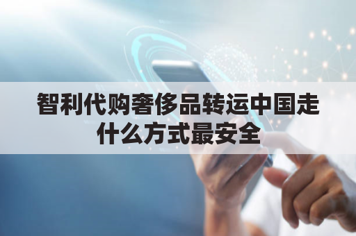 智利代购奢侈品转运中国走什么方式最安全(智利代购奢侈品转运中国走什么方式最安全可靠)