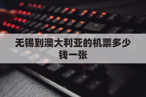 无锡到澳大利亚的机票多少钱一张(无锡到澳大利亚的机票多少钱一张票)