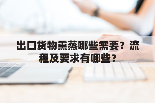 出口货物熏蒸哪些需要?流程及要求有哪些?