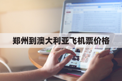 郑州到澳大利亚飞机票价格(郑州到澳大利亚航班)