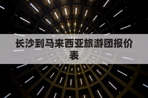 长沙到马来西亚旅游团报价表(长沙到马尼拉)