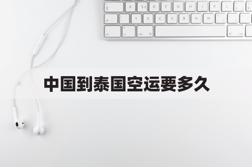 中国到泰国空运要多久(泰国到中国空运物流公司)