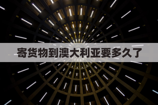 寄货物到澳大利亚要多久了(寄货物到澳大利亚要多久了才能到)