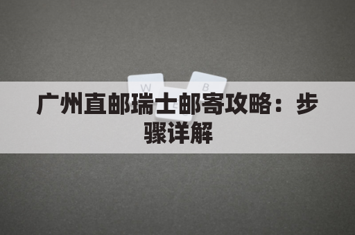 广州直邮瑞士邮寄攻略：步骤详解
