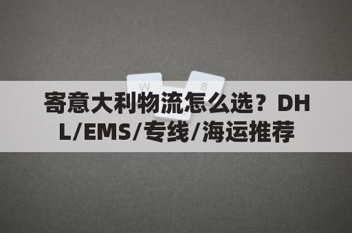 寄意大利物流怎么选？DHL/EMS/专线/海运推荐
