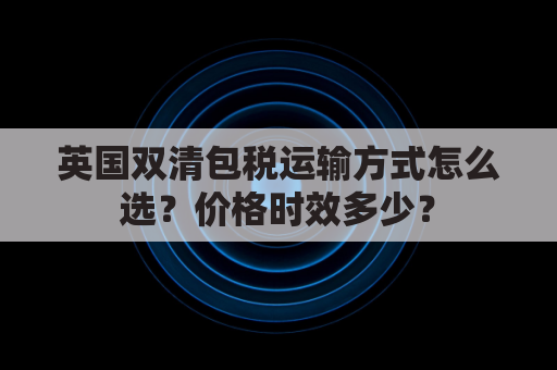 英国双清包税运输方式怎么选?价格时效多少?