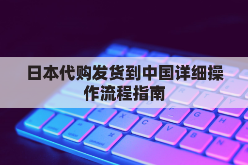 日本代购发货到中国详细操作流程指南