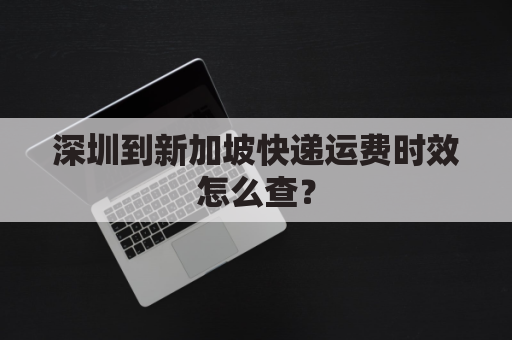深圳到新加坡快递运费时效怎么查?