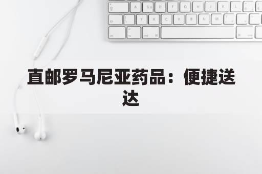 直邮罗马尼亚药品:便捷送达,药品直通家