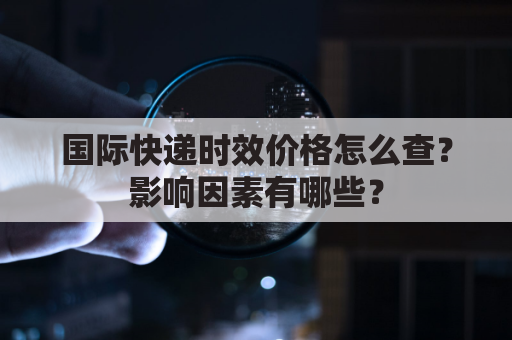 国际快递时效价格怎么查?影响因素有哪些?