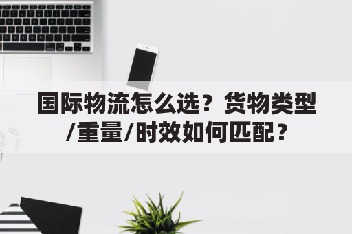 国际物流怎么选?货物类型/重量/时效如何匹配?