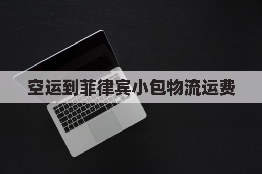 空运到菲律宾小包物流运费(空运到菲律宾的运费怎么算)