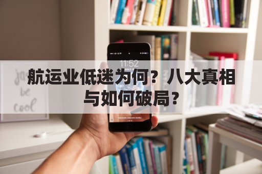 航运业低迷为何?八大真相与如何破局?