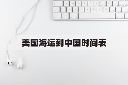 美国海运到中国时间表(美国海运到中国价格查询)