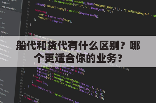 船代和货代有什么区别?哪个更适合你的业务?