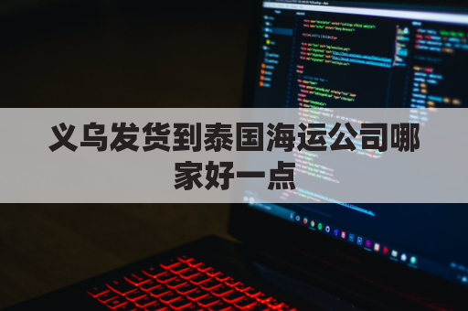 义乌发货到泰国海运公司哪家好一点(义乌到泰国物流公司)
