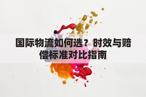 国际物流如何选?时效与赔偿标准对比指南