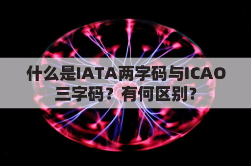 什么是IATA两字码与ICAO三字码?有何区别?
