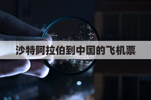 沙特阿拉伯到中国的飞机票(直飞沙特阿拉伯)