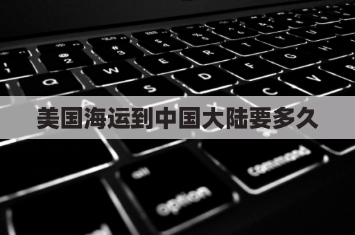 美国海运到中国大陆要多久(美国到中国海运运费大概多少)