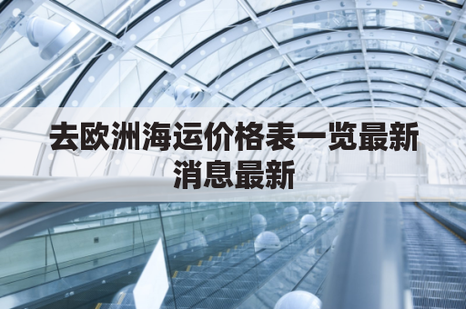 去欧洲海运价格表一览最新消息最新(欧洲海运线路图)