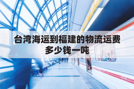 台湾海运到福建的物流运费多少钱一吨(台湾到福建邮费)
