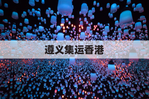 遵义集运香港,畅通物流无忧