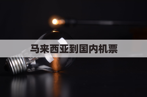 马来西亚到国内机票(马来西亚到中国机票)