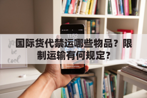 国际货代禁运哪些物品?限制运输有何规定?