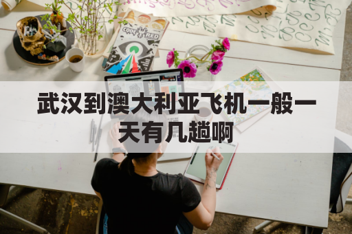 武汉到澳大利亚飞机一般一天有几趟啊(武汉到澳大利亚的飞机)