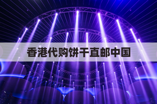 香港代购饼干直邮中国,跨境转运指南