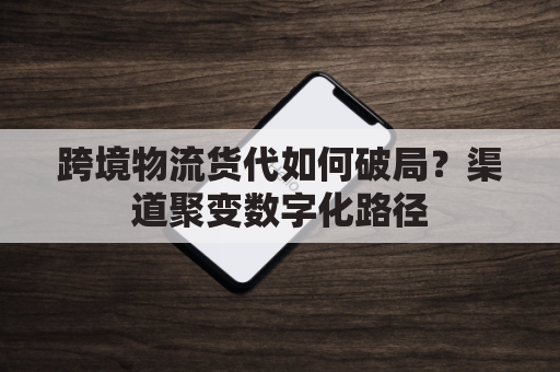 跨境物流货代如何破局?渠道聚变数字化路径