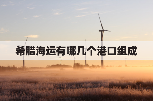 希腊海运有哪几个港口组成(希腊海运业)
