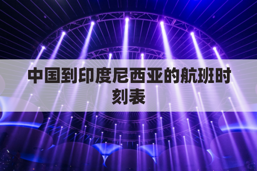 中国到印度尼西亚的航班时刻表(中国飞印度尼西亚)